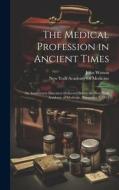 The Medical Profession in Ancient Times: An Anniversary Discourse Delivered Before the New York Academy of Medicine, November 7, 1855 di John Watson edito da LEGARE STREET PR