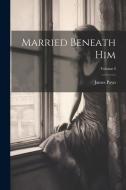 Married Beneath Him; Volume I di James Payn edito da LEGARE STREET PR