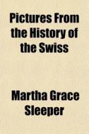 Pictures From The History Of The Swiss di Martha Grace Sleeper edito da General Books