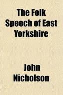 The Folk Speech Of East Yorkshire di John Nicholson edito da Rarebooksclub.com