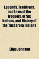 Legends, Traditions, And Laws Of The Iroquois, Or Six Nations, And History Of The Tuscarora Indians di Elias Johnson edito da General Books Llc