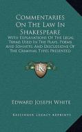 Commentaries on the Law in Shakespeare: With Explanations of the Legal Terms Used in the Plays, Poems and Sonnets; And Discussions of the Criminal Typ di Edward Joseph White edito da Kessinger Publishing