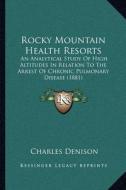 Rocky Mountain Health Resorts: An Analytical Study of High Altitudes in Relation to the Arrest of Chronic Pulmonary Disease (1881) di Charles Denison edito da Kessinger Publishing