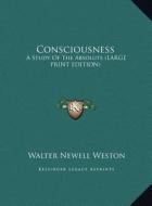 Consciousness: A Study of the Absolute (Large Print Edition) di Walter Newell Weston edito da Kessinger Publishing