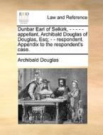 Dunbar Earl Of Selkirk, - - - - - Appellant. Archibald Douglas Of Douglas, Esq; - - Respondent. Appendix To The Respondent's Case. di Archibald Douglas edito da Gale Ecco, Print Editions