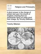 A Short Answer To The Charge Of Schism Laid Upon The Church Of England, Shewing That Our Adversaries Have Not Made Good Their Charge. By Timothy Stile di Timothy Stileman edito da Gale Ecco, Print Editions