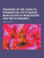 Pedigree Of Sir Josslyn Pennington, Fifth Baron Muncaster Of Muncaster And Ninth Baronet di Joseph Foster edito da Theclassics.us