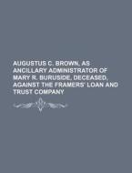 Augustus C. Brown, as Ancillary Administrator of Mary R. Buruside, Deceased, Against the Framers' Loan and Trust Company di Books Group edito da Rarebooksclub.com