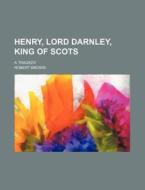 Henry, Lord Darnley, King of Scots; A Tragedy di Robert Brown edito da Rarebooksclub.com