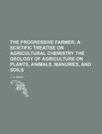 The Progressive Farmer; A Scietific Treatise on Agricultural Chemistry the Geology of Agriculture on Plants, Animals, Manuries, and Soils di J. A. Nash edito da Rarebooksclub.com