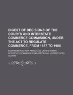 Digest of Decisions of the Courts and Interstate Commerce Commission, Under the ACT to Regulate Commerce, from 1887 to 1908 di Edward Beauchamp Peirce edito da Rarebooksclub.com
