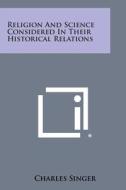 Religion and Science Considered in Their Historical Relations di Charles Singer edito da Literary Licensing, LLC