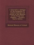 Descriptive Catalogue of the Antiquities of Animal Materials and Bronze in the Museum of the Royal Irish Academy edito da Nabu Press