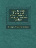 How to Make Indian and Other Baskets di George Wharton James edito da Nabu Press