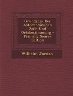 Grundzuge Der Astronomischen Zeit- Und Ortsbestimmung - Primary Source Edition di Wilhelm Jordan edito da Nabu Press