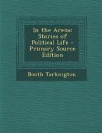 In the Arena: Stories of Political Life - Primary Source Edition di Booth Tarkington edito da Nabu Press