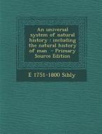 An Universal System of Natural History: Including the Natural History of Man - Primary Source Edition di E. 1751-1800 Sibly edito da Nabu Press
