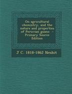 On Agricultural Chemistry, and the Nature and Properties of Peruvian Guano - Primary Source Edition di J. C. 1818-1862 Nesbit edito da Nabu Press