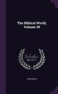 The Biblical World, Volume 39 di Anonymous edito da Palala Press