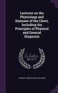Lectures On The Physiology And Diseases Of The Chest, Including The Principles Of Physical And General Diagnosis di Charles James Blasius Williams edito da Palala Press