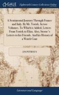 A Sentimental Journey Through France And Italy. By Mr. Yorick. In Two Volumes. To Which Is Added, Letters From Yorick To Eliza. Also, Sterne's Letters di Anonymous edito da Gale Ecco, Print Editions