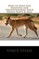 How to Have Fun Training and Understanding Your Dingo Puppy & Dog di Vince Stead edito da Createspace