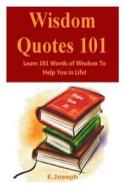 Wisdom Quotes 101: Learn 101 Words of Wisdom to Help You in Life di Joseph E edito da Createspace