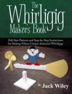 The Whirligig Maker's Book: Full-Size Patterns and Step-By-Step Instructions for Making Fifteen Unique Animated Whirligigs di Jack Wiley edito da Createspace