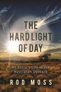 The Hard Light of Day: An Artist's Life in the Australian Outback di Rod Moss edito da SKYHORSE PUB