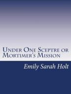 Under One Sceptre or Mortimer's Mission: The Story of the Lord of the Marches di Emily Sarah Holt edito da Createspace