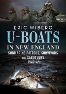 U-Boats in New England: Submarine Patrols, Survivors and Saboteurs 1942-45 di Eric Wiberg edito da FONTHILL MEDIA