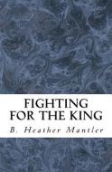 Fighting for the King di B. Heather Mantler edito da LIGHTNING SOURCE INC