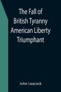 The Fall of British Tyranny American Liberty Triumphant di John Leacock edito da Alpha Editions