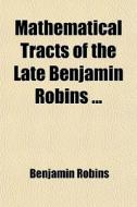 Mathematical Tracts Of The Late Benjamin Robins ... di Benjamin Robins edito da General Books Llc
