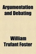 Argumentation And Debating di William Trufant Foster edito da General Books Llc