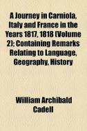 A Journey In Carniola, Italy And France In The Years 1817, 1818 (volume 2); Containing Remarks Relating To Language, Geography, History di William Archibald Cadell edito da General Books Llc