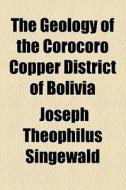 The Geology Of The Corocoro Copper District Of Bolivia di Joseph Theophilus Singewald edito da General Books Llc