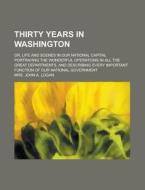 Thirty Years In Washington; Or, Life And Scenes In Our National Capital Portraying The Wonderful Operations In All The Great Departments, And di John A. Logan, Mrs John a. Logan edito da General Books Llc