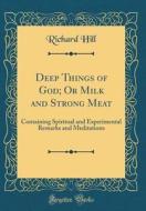 Deep Things of God; Or Milk and Strong Meat: Containing Spiritual and Experimental Remarks and Meditations (Classic Reprint) di Richard Hill edito da Forgotten Books