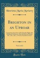 Brighton in an Uproar, Vol. 2 of 2: Comprising Anecdotes of Sir Timothy Flight, Mr. Abrahams, Solomons, Alias Modish and Family, &C., &C., &C.; A Nove di Henrietta Maria Moriarty edito da Forgotten Books