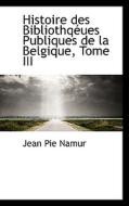 Histoire Des Bibliothq Ues Publiques De La Belgique, Tome Iii di Jean Pie Namur edito da Bibliolife