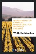 The Essentials of Chemical Physiology; For the Use of Students di W. D. Halliburton edito da Trieste Publishing