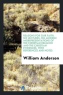 Reasons for Our Faith. Six Lectures. on Modern Misrepresentations of the Christian Religion and the Christian Evidences, di William Anderson edito da LIGHTNING SOURCE INC