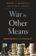 War by Other Means: Geoeconomics and Statecraft di Robert D. Blackwill, Jennifer M. Harris edito da HARVARD UNIV PR