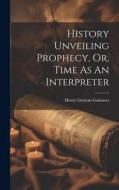 History Unveiling Prophecy, Or, Time As An Interpreter di Henry Grattan Guinness edito da LEGARE STREET PR