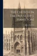 The Church In The House [by J. Hamilton] di James Hamilton edito da LEGARE STREET PR