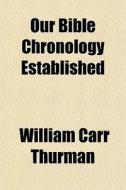 Our Bible Chronology Established di William Carr Thurman edito da General Books Llc