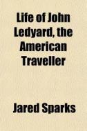 Life Of John Ledyard, The American Trave di Jared Sparks edito da Rarebooksclub.com