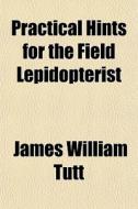 Practical Hints For The Field Lepidopter di James William Tutt edito da General Books