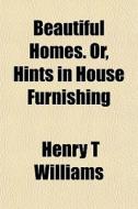 Beautiful Homes. Or, Hints In House Furn di Henry T. Williams edito da General Books